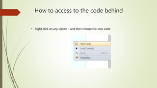 How to access to the code behind
• Right click on any screen – and then choose the view code
 