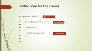 Initial code for the screen
 namespace PatientTD
 {
 public partial class test_12 : Form
 {
 public test_12()
 {
 InitializeComponent();
 }
 }
 }
‫المشروع‬ ‫اسم‬
‫الشاشة‬ ‫اسم‬
‫العنصر‬ ‫تهيئة‬
 