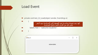 Load Event
 private void test_12_Load(object sender, EventArgs e)
 {
 label1.Text = "welcome students";
 }
‫النقر‬ ‫دون‬ ‫الشاشة‬ ‫الى‬ ‫الوصول‬ ‫عند‬ ‫مباشرة‬ ‫تنفيذة‬ ‫يتم‬ ‫كود‬
‫الشاشة‬ ‫داخل‬ ‫التي‬ ‫االزرار‬ ‫من‬ ‫اي‬ ‫على‬
 