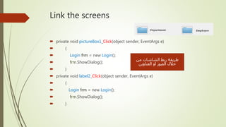 Link the screens
 private void pictureBox1_Click(object sender, EventArgs e)
 {
 Login frm = new Login();
 frm.ShowDialog();
 }
 private void label2_Click(object sender, EventArgs e)
 {
 Login frm = new Login();
 frm.ShowDialog();
 }
‫من‬ ‫الشاشات‬ ‫ربط‬ ‫طريقة‬
‫العناوين‬ ‫او‬ ‫الصور‬ ‫خالل‬
 