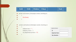  private void button1_Click(object sender, EventArgs e)
 {
 this.Close();
 }
 private void button2_Click(object sender, EventArgs e)
 {
 txtName.Text = "";
 txtName_A.Text = "";
 txt_Department_Id.Text = "0";
 }
 