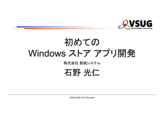 VSUG DAY 2013 Summer
初めての
Windows ストア アプリ開発	
株式会社 創風システム
石野 光仁	
 