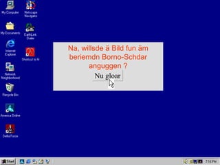 Na, willsde ä Bild fun äm
beriemdn Borno-Schdar
      anguggen ?
         Nu gloar
 