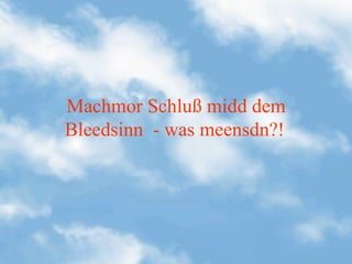 Machmor Schluß midd dem
Bleedsinn - was meensdn?!
 