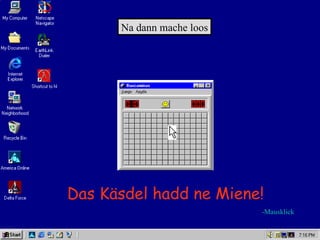 Na dann mache loos




Das Käsdel hadd ne Miene!
                           -Mausklick
 