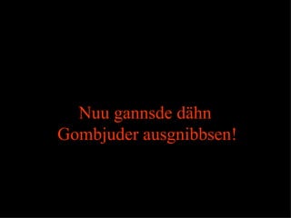 Nuu gannsde dähn
Gombjuder ausgnibbsen!
 