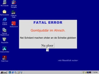 FATAL ERROR

        Gombjuddär im Ahrsch.

Nei Schdard machen ohder an de Scheibe globben


                 Nu gloor



                               -mit Mausklick weiter-
 