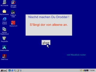 Nischd machen Du Droddel !

S’fängt dor von alleene an.




         gloor


                          -mit Mausklick weiter-
 