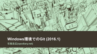 Windows環境でのGit (2016.1)
石坂忠広(opcdiary.net)
 