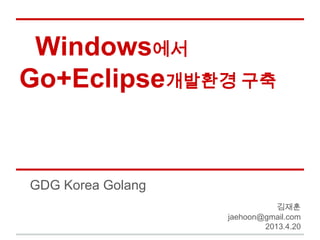 Windows에서
Go+Eclipse개발환경 구축
GDG Korea Golang
김재훈
jaehoon@gmail.com
2013.4.20
 
