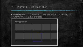 ストアアプリっぽい見た目に

   ItemTemplateで、自分のテイストをどれだけ出していくか、ど
    んなコンテンツを扱うかが勝負！！
 