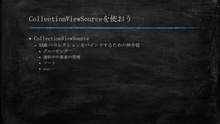 CollectionViewSourceを使おう

   CollectionViewSource
    – XAMLへコレクションをバインドするための仲介役
      グルーピング
      選択中の要素の管理
      ソート
      etc…
 