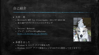 自己紹介

   大田一希
    – Microsoft MVP for ClientAppDev 2011/07-2013/06
    – 富士通アドバンストエンジニアリング

    – Twitter: @okazuki
    – ブログ：かずきのBlog@hatena
      http://d.hatena.ne.jp/okazuki



   本書きました
    – Windows 8 ストア アプリ開発入門
    – Windows ストア アプリ開発のレシピ110(今日1冊持ってきてます！）
 