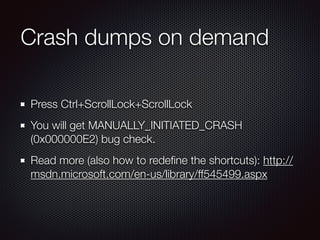 Crash dumps on demand
Press Ctrl+ScrollLock+ScrollLock
You will get MANUALLY_INITIATED_CRASH
(0x000000E2) bug check.
Read ...