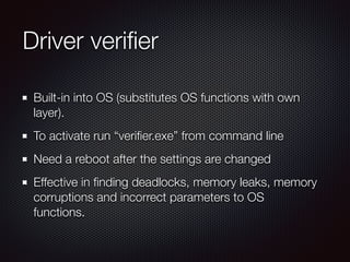 Driver veriﬁer
Built-in into OS (substitutes OS functions with own
layer).
To activate run “veriﬁer.exe” from command line...