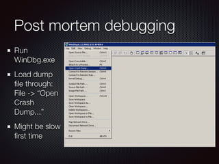 Post mortem debugging
Run
WinDbg.exe
Load dump
ﬁle through:
File -> “Open
Crash
Dump...”
Might be slow
ﬁrst time
 
