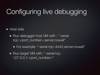 Conﬁguring live debugging
Host side
Run debugget host VM with : “-serial
tcp::<port_number>,server,nowait”
For example: “-...