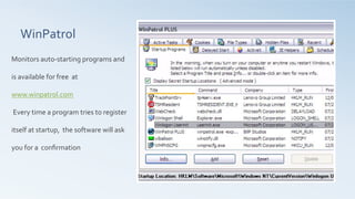 WinPatrol	
  
	
  
Monitors	
  auto-­‐starting	
  programs	
  and	
  
is	
  available	
  for	
  free	
  	
  at	
  
www.winpatrol.com	
  
	
  Every	
  time	
  a	
  program	
  tries	
  to	
  register	
  
itself	
  at	
  startup,	
  	
  the	
  software	
  will	
  ask	
  
you	
  for	
  a	
  	
  conﬁrmation	
  
	
  	
  
 