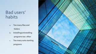 Bad	
  users’	
  
habits	
  
a.  Too	
  many	
  ﬁles	
  and	
   	
  
	
  	
  	
  	
  folders	
  
b.  Installing/uninstalling	
   	
  
	
  	
  	
  	
  programs	
  too	
  	
  often	
  
c.  Too	
  many	
  auto	
  starting	
  	
  
	
  	
  	
  programs	
  
 