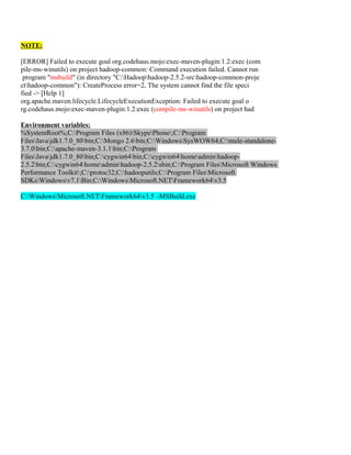 Points to remember:
1. Install MS Windows SDK v7.v full with all components.
2. For me patch was required in one of the pom
3. Connect to internet
4. Follow this post step by step
Architecture
 The SSH-2 protocol has an internal architecture (defined in RFC 4251) with well-separated layers, namely:
 The transport layer (RFC 4253). This layer handles initial key exchange as well as server authentication, and sets up encryption, compression and integrity
verification. It exposes to the upper layer an interface for sending and receiving plaintext packets with sizes of up to 32,768 bytes each (more can be allowed by
the implementation). The transport layer also arranges for key re-exchange, usually after 1 GB of data has been transferred or after 1 hour has passed, whichever
occurs first.
 The user authentication layer (RFC 4252). This layer handles client authentication and provides a number of authentication methods. Authentication is client-
driven: when one is prompted for a password, it may be the SSH client prompting, not the server. The server merely responds to the client's authentication
requests. Widely used user-authentication methods include the following:
 password: a method for straightforward password authentication, including a facility allowing a password to be changed. Not all programs implement this
method.
 publickey: a method for public key-based authentication, usually supporting at least DSA or RSA keypairs, with other implementations also
supporting X.509certificates.
 keyboard-interactive (RFC 4256): a versatile method where the server sends one or more prompts to enter information and the client displays them and sends
back responses keyed-in by the user. Used to provide one-time password authentication such as S/Key or SecurID. Used by some OpenSSH configurations
when PAM is the underlying host-authentication provider to effectively provide password authentication, sometimes leading to inability to log in with a client
that supports just the plain password authentication method.
 GSSAPI authentication methods which provide an extensible scheme to perform SSH authentication using external mechanisms such as Kerberos
5 or NTLM, providing single sign-on capability to SSH sessions. These methods are usually implemented by commercial SSH implementations for use in
organizations, though OpenSSH does have a working GSSAPI implementation.
 The connection layer (RFC 4254). This layer defines the concept of channels, channel requests and global requests using which SSH services are provided. A
single SSH connection can host multiple channels simultaneously, each transferring data in both directions. Channel requests are used to relay out-of-band
channel-specific data, such as the changed size of a terminal window or the exit code of a server-side process. The SSH client requests a server-side port to be
forwarded using a global request. Standard channel types include:
 shell for terminal shells, SFTP and exec requests (including SCP transfers)
 direct-tcpip for client-to-server forwarded connections
 forwarded-tcpip for server-to-client forwarded connections
 The SSHFP DNS record (RFC 4255) provides the public host key fingerprints in order to aid in verifying the authenticity of the host.
 This open architecture provides considerable flexibility, allowing the use of SSH for a variety of purposes beyond a secure shell. The functionality of the
transport layer alone is comparable to Transport Layer Security(TLS); the user-authentication layer is highly extensible with custom authentication methods;
and the connection layer provides the ability to multiplex many secondary sessions into a single SSH connection, a feature comparable to BEEP and not
available in TLS.
Uses
 