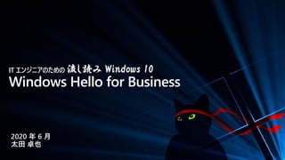 IT エンジニアのための 流し読み Windows 10
Windows Hello for Business
2020 年 6 月
太田 卓也
 