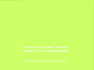 How to turn the web “window
shopper” into a paying patient


Keith Pollard, Intuition Communication
 