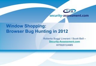 Window Shopping:
Browser Bug Hunting in 2012
                Roberto Suggi Liverani / Scott Bell –
                    Security-Assessment.com
                          HITB2012AMS
 