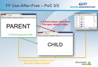 FF Use-After-Free – PoC 3/3


                             3. Parent closes child while
                               File open dialog is open
PARENT
1. Parent spawns child



                                   CHILD


          2. Parent performs click on form
              file open dialog spawns
 