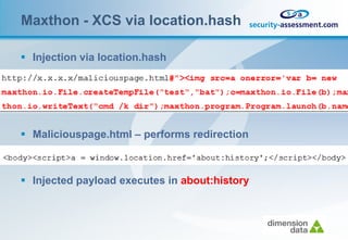 Maxthon - XCS via location.hash

 Injection via location.hash




 Maliciouspage.html – performs redirection



 Injected payload executes in about:history
 