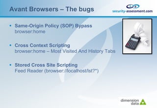 Avant Browsers – The bugs

 Same-Origin Policy (SOP) Bypass
  browser:home

 Cross Context Scripting
  browser:home – Most Visited And History Tabs

 Stored Cross Site Scripting
  Feed Reader (browser://localhost/lst?*)
 