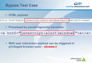 Bypass Test Case

 HTML payload



 Processed by parseFragment() becomes:




 With user interaction payload can be triggered in
  privileged browser zone – chrome://
 