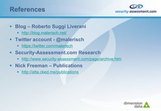 References

 Blog – Roberto Suggi Liverani
    http://blog.malerisch.net/
 Twitter account - @malerisch
    https://twitter.com/malerisch
 Security-Assessment.com Research
    http://www.security-assessment.com/page/archive.htm
 Nick Freeman – Publications
    http://atta.cked.me/publications
 