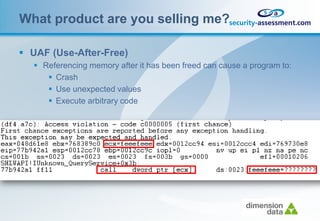 What product are you selling me?

 UAF (Use-After-Free)
   Referencing memory after it has been freed can cause a program to:
      Crash
      Use unexpected values
      Execute arbitrary code
 