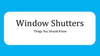 Window Shutters
Things You Should Know
 