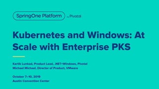 Kubernetes and Windows: At
Scale with Enterprise PKS
Kartik Lunkad, Product Lead, .NET+Windows, Pivotal
Michael Michael, Director of Product, VMware
October 7–10, 2019
Austin Convention Center
 