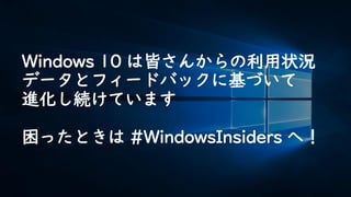 Windows 10 は皆さんからの利用状況
データとフィードバックに基づいて
進化し続けています
困ったときは #WindowsInsiders へ！
 