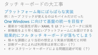 タッチ キーボードの大工事
プラットフォーム毎にばらばらな実装
One Windows に向けて基盤の統一を目指す
結果的にフル タッチ キーボードが落ちてしまう
 