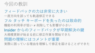 今回の教訓
フィードバックの力は非常に大きい
フル タッチ キーボードを失ったのは致命的
Insider からのフィードバックが早期解決の鍵
問題の理解にはコメントが重要
 