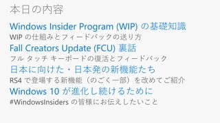 本日の内容
Windows Insider Program (WIP) の基礎知識
Fall Creators Update (FCU) 裏話
日本に向けた・日本発の新機能たち
Windows 10 が進化し続けるために
 