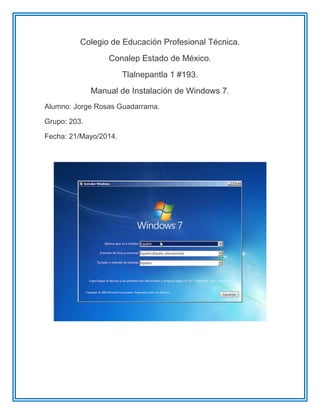 Colegio de Educación Profesional Técnica.
Conalep Estado de México.
Tlalnepantla 1 #193.
Manual de Instalación de Windows 7.
Alumno: Jorge Rosas Guadarrama.
Grupo: 203.
Fecha: 21/Mayo/2014.
 