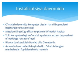  O’rnatish davomida komputer bizdan har xil buyruqlarni
bajarishga ruxsat so’raydi
 Masalan DirectX grafiklar to’plamini O’rnatish haqida
 Yoki Komputerdagi ma’lum bir qurilmalar uchun drayverlarni
o’rnatishga ruxsat so’raydi
 Biz ulardan keraklisini tanlab olib O’rnatamiz
 Ammo bularni rad etib keyinchalik o’zimiz ishongan
manbalardan foydalanishimiz mumkin
Instalizatsiya davomida
 