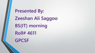 Presented By:
Zeeshan Ali Saggoo
BS(IT) morning
Roll# 4611
GPCSF
 