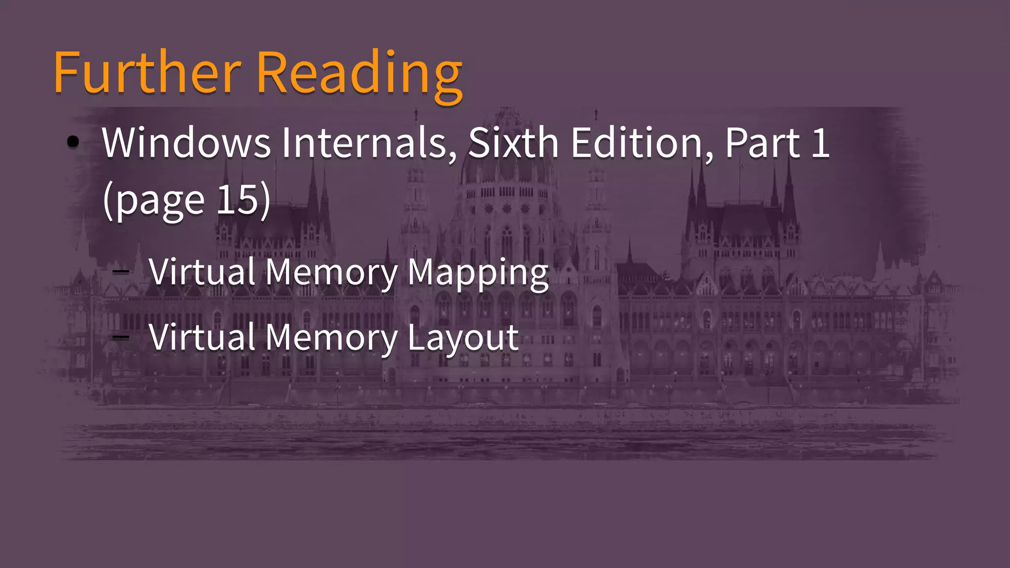 ● Windows Internals, Sixth Edition, Part 1
(page 15)
– Virtual Memory Mapping
– Virtual Memory Layout
● Windows Internals, Sixth Edition, Part 1
(page 15)
– Virtual Memory Mapping
– Virtual Memory Layout
Further ReadingFurther Reading
 