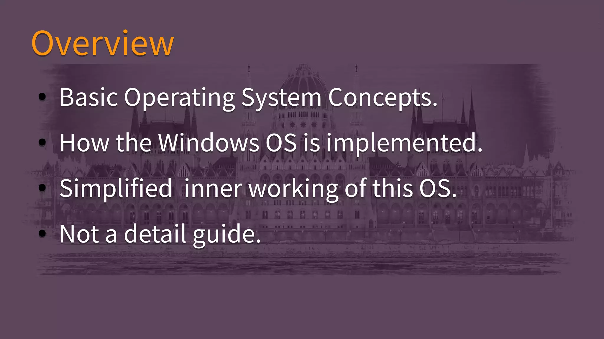 ● Basic Operating System Concepts.
● How the Windows OS is implemented.
● Simplified inner working of this OS.
● Not a detail guide.
● Basic Operating System Concepts.
● How the Windows OS is implemented.
● Simplified inner working of this OS.
● Not a detail guide.
OverviewOverview
 