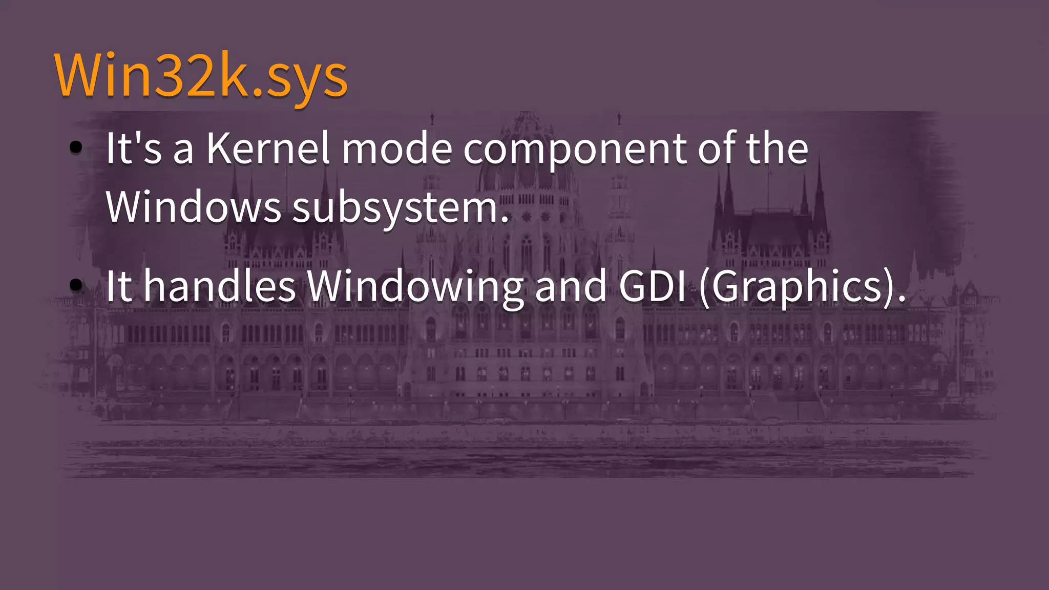 ● It's a Kernel mode component of the
Windows subsystem.
● It handles Windowing and GDI (Graphics).
● It's a Kernel mode component of the
Windows subsystem.
● It handles Windowing and GDI (Graphics).
Win32k.sysWin32k.sys
 