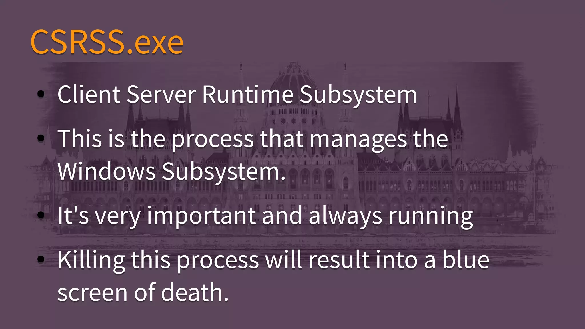 CSRSS.exeCSRSS.exe
● Client Server Runtime Subsystem
● This is the process that manages the
Windows Subsystem.
● It's very important and always running
● Killing this process will result into a blue
screen of death.
● Client Server Runtime Subsystem
● This is the process that manages the
Windows Subsystem.
● It's very important and always running
● Killing this process will result into a blue
screen of death.
 