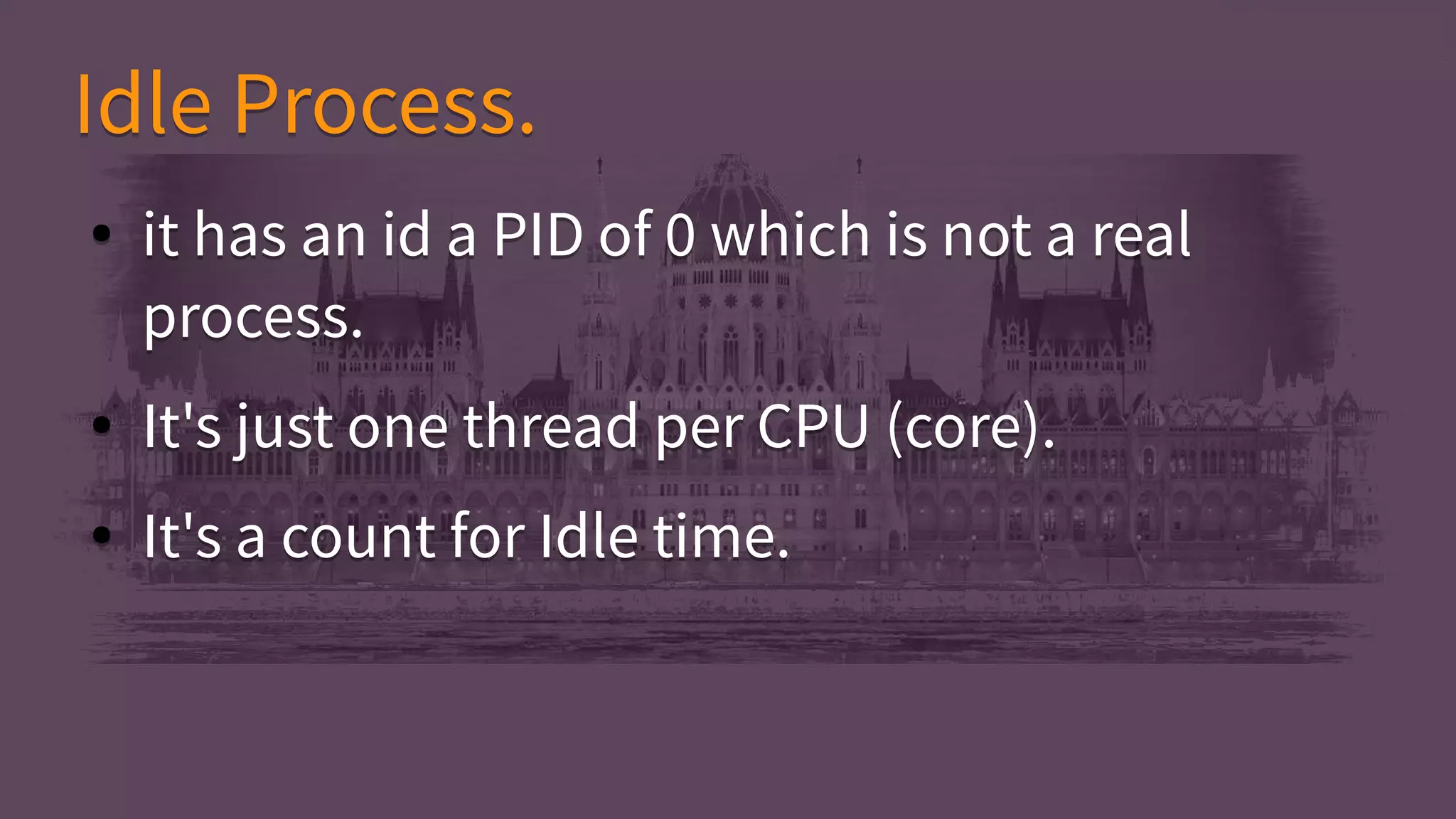 Idle Process.Idle Process.
● it has an id a PID of 0 which is not a real
process.
● It's just one thread per CPU (core).
● It's a count for Idle time.
● it has an id a PID of 0 which is not a real
process.
● It's just one thread per CPU (core).
● It's a count for Idle time.
 
