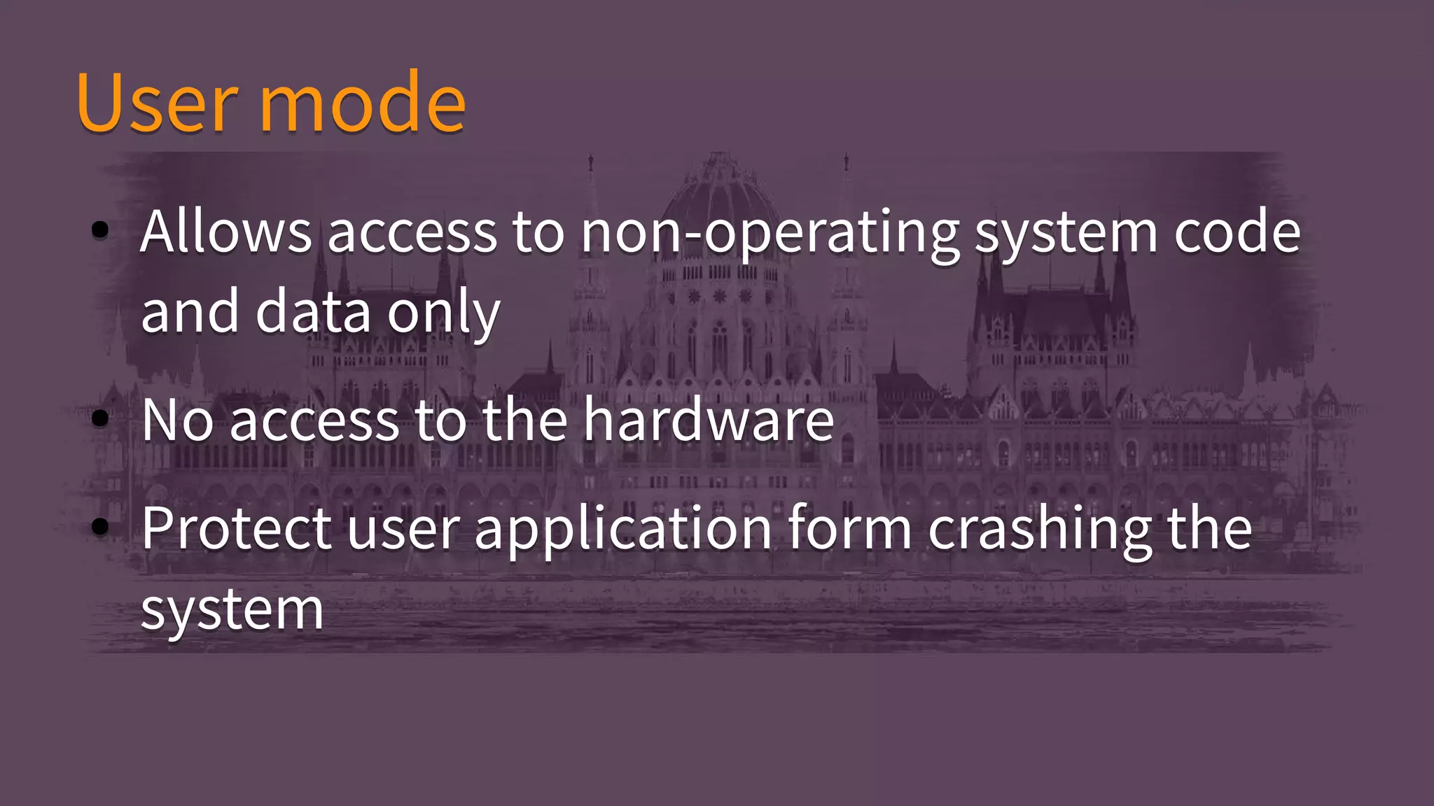 ● Allows access to non-operating system code
and data only
● No access to the hardware
● Protect user application form crashing the
system
● Allows access to non-operating system code
and data only
● No access to the hardware
● Protect user application form crashing the
system
User modeUser mode
 