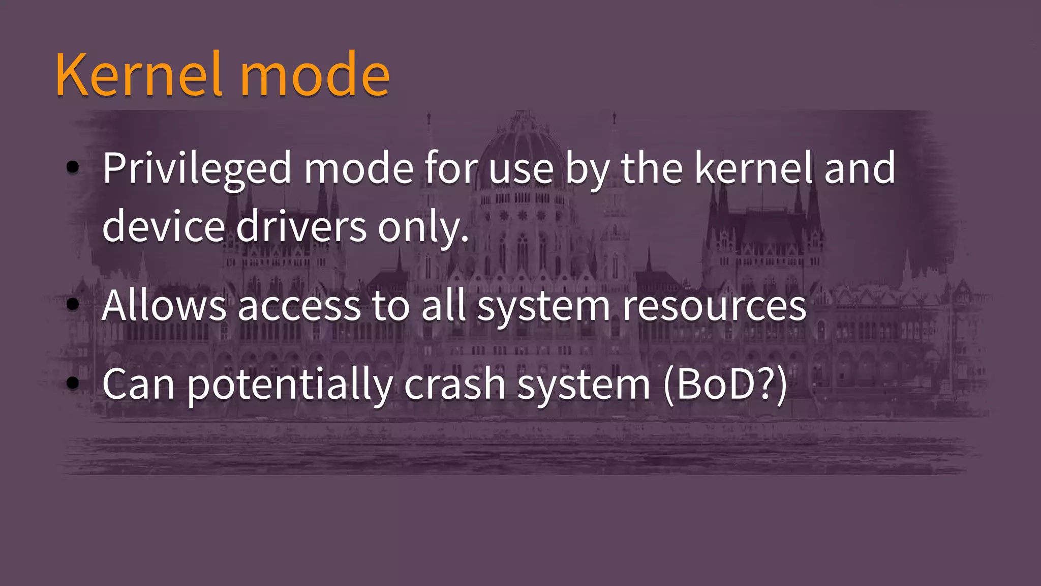 ● Privileged mode for use by the kernel and
device drivers only.
● Allows access to all system resources
● Can potentially crash system (BoD?)
● Privileged mode for use by the kernel and
device drivers only.
● Allows access to all system resources
● Can potentially crash system (BoD?)
Kernel modeKernel mode
 