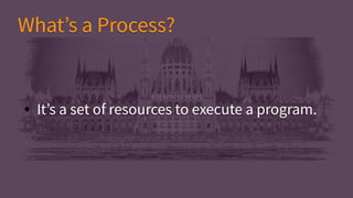 ● It’s a set of resources to execute a program.● It’s a set of resources to execute a program.
What’s a Process?What’s a Process?
 